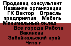 Продавец-консультант › Название организации ­ ГК Вектор › Отрасль предприятия ­ Мебель › Минимальный оклад ­ 15 000 - Все города Работа » Вакансии   . Забайкальский край,Чита г.